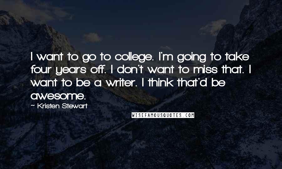 Kristen Stewart Quotes: I want to go to college. I'm going to take four years off. I don't want to miss that. I want to be a writer. I think that'd be awesome.
