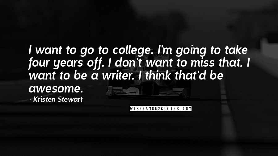 Kristen Stewart Quotes: I want to go to college. I'm going to take four years off. I don't want to miss that. I want to be a writer. I think that'd be awesome.