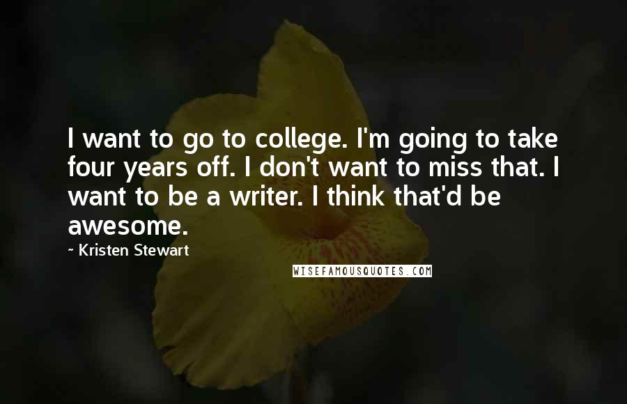 Kristen Stewart Quotes: I want to go to college. I'm going to take four years off. I don't want to miss that. I want to be a writer. I think that'd be awesome.