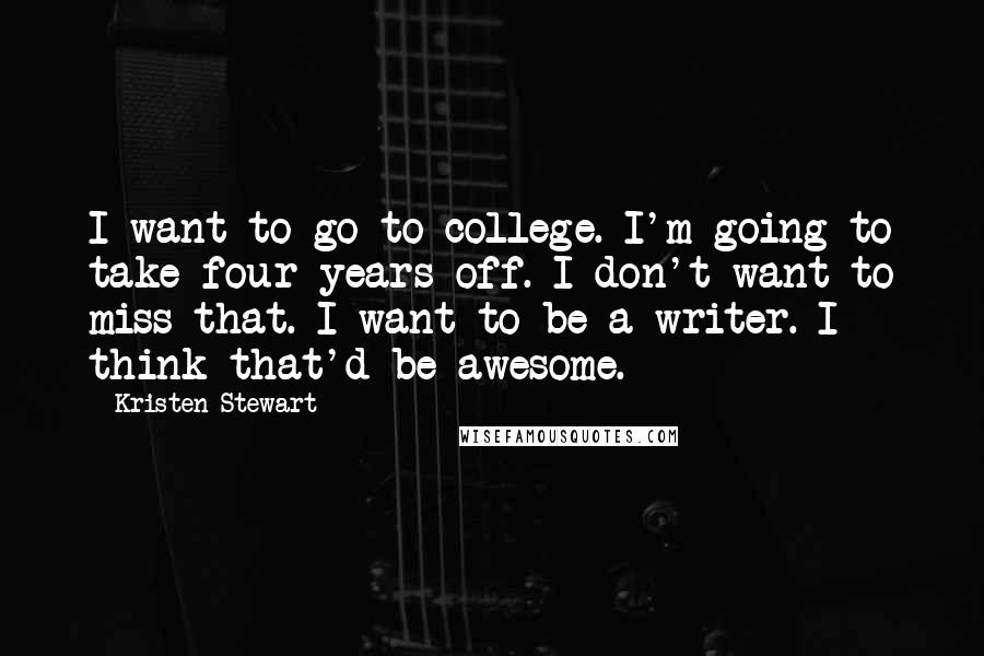 Kristen Stewart Quotes: I want to go to college. I'm going to take four years off. I don't want to miss that. I want to be a writer. I think that'd be awesome.