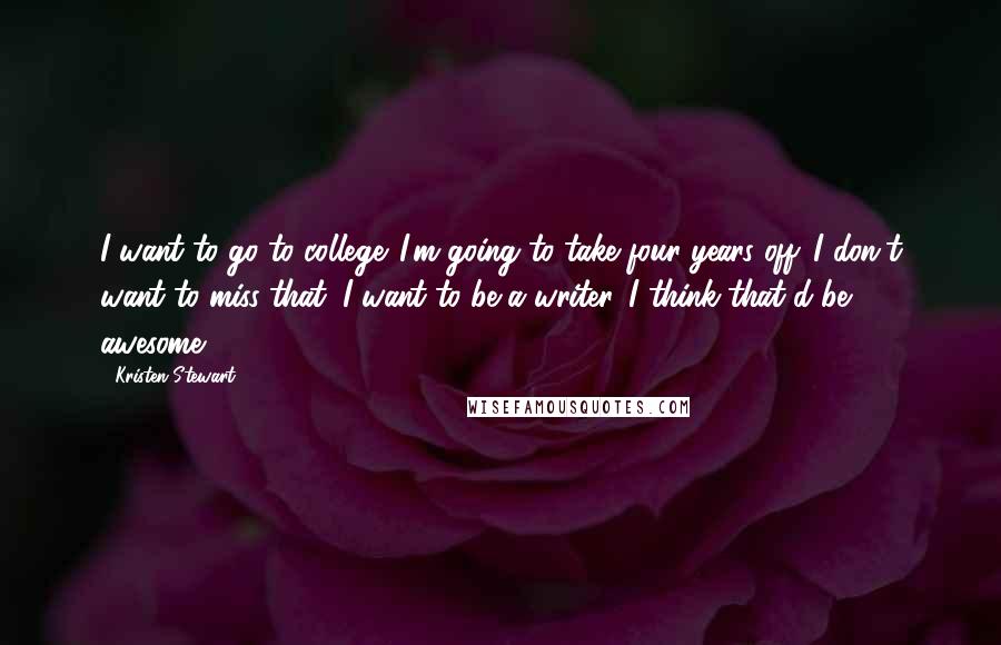 Kristen Stewart Quotes: I want to go to college. I'm going to take four years off. I don't want to miss that. I want to be a writer. I think that'd be awesome.