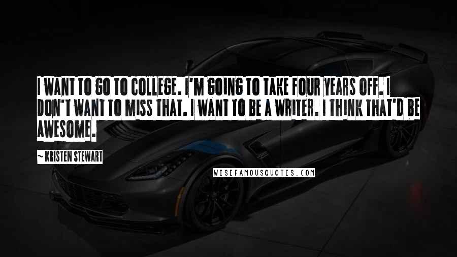 Kristen Stewart Quotes: I want to go to college. I'm going to take four years off. I don't want to miss that. I want to be a writer. I think that'd be awesome.