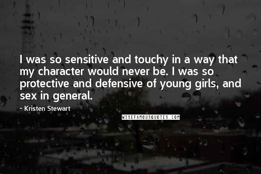 Kristen Stewart Quotes: I was so sensitive and touchy in a way that my character would never be. I was so protective and defensive of young girls, and sex in general.