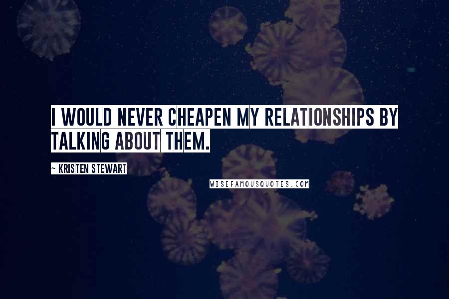 Kristen Stewart Quotes: I would never cheapen my relationships by talking about them.