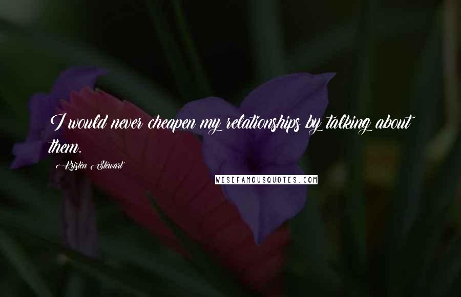 Kristen Stewart Quotes: I would never cheapen my relationships by talking about them.