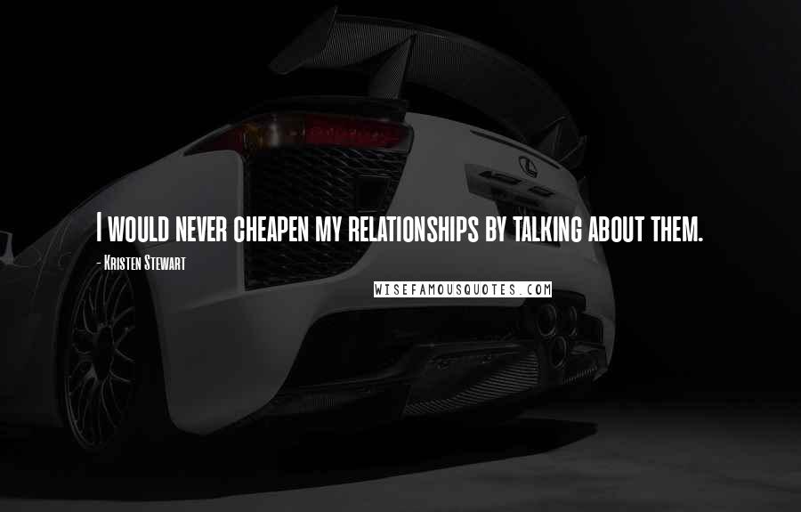 Kristen Stewart Quotes: I would never cheapen my relationships by talking about them.