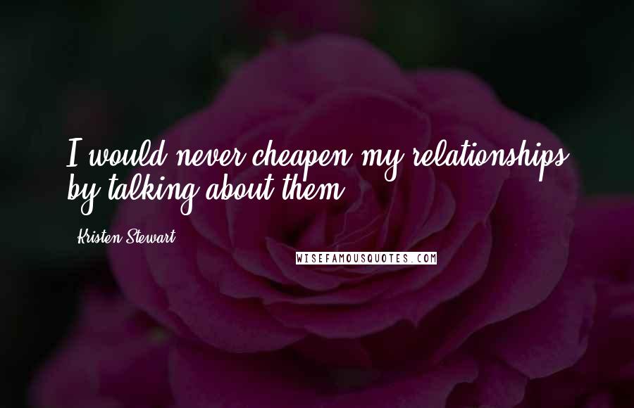 Kristen Stewart Quotes: I would never cheapen my relationships by talking about them.