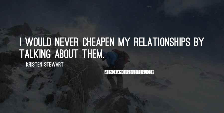 Kristen Stewart Quotes: I would never cheapen my relationships by talking about them.