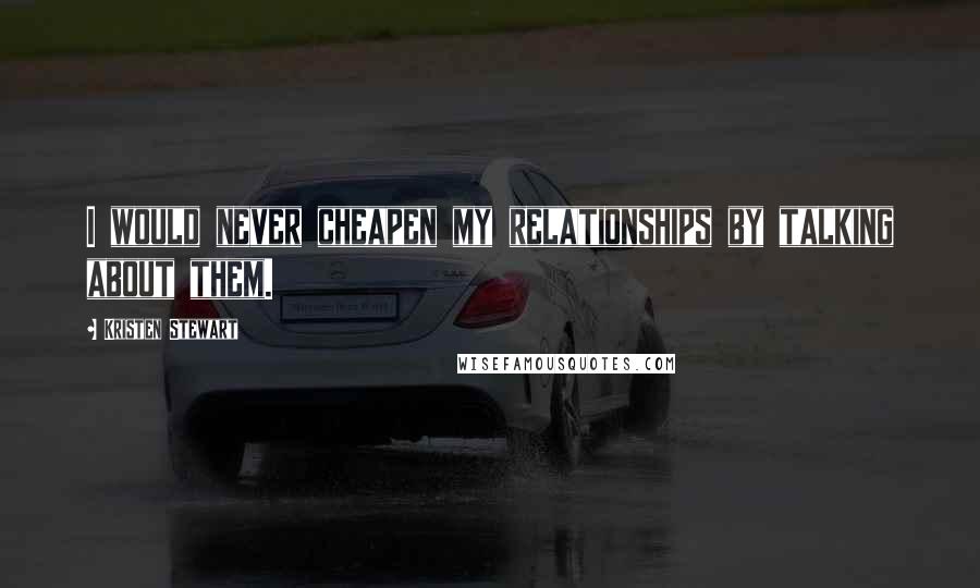 Kristen Stewart Quotes: I would never cheapen my relationships by talking about them.
