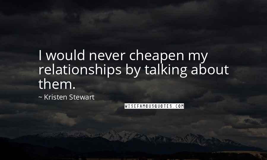 Kristen Stewart Quotes: I would never cheapen my relationships by talking about them.