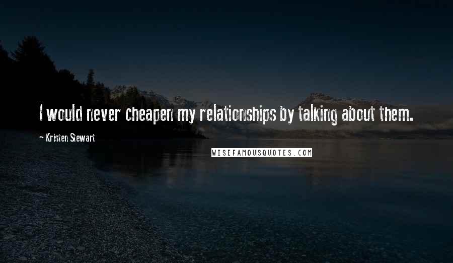 Kristen Stewart Quotes: I would never cheapen my relationships by talking about them.