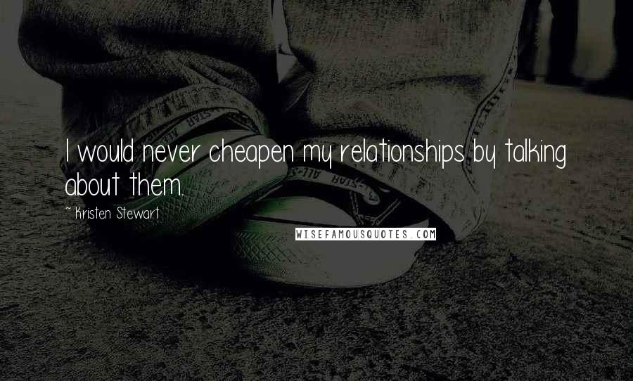 Kristen Stewart Quotes: I would never cheapen my relationships by talking about them.