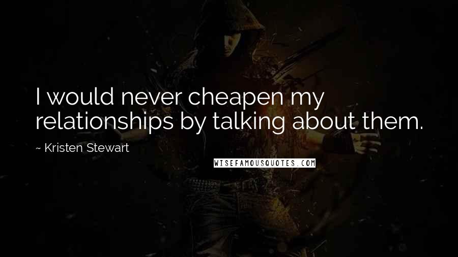 Kristen Stewart Quotes: I would never cheapen my relationships by talking about them.