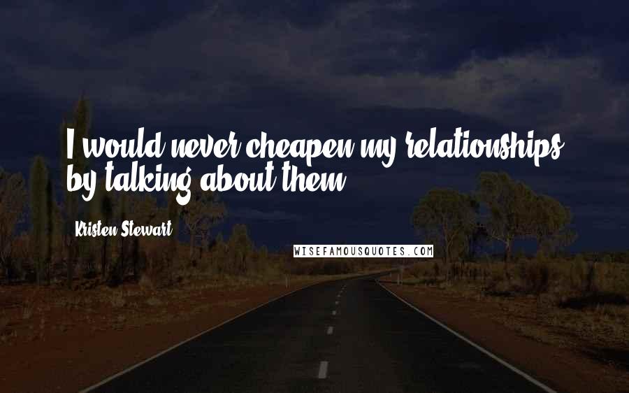 Kristen Stewart Quotes: I would never cheapen my relationships by talking about them.