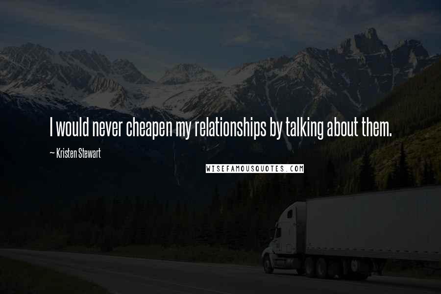 Kristen Stewart Quotes: I would never cheapen my relationships by talking about them.
