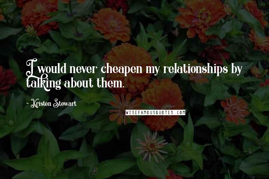 Kristen Stewart Quotes: I would never cheapen my relationships by talking about them.