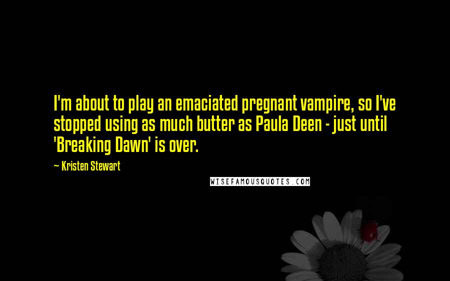 Kristen Stewart Quotes: I'm about to play an emaciated pregnant vampire, so I've stopped using as much butter as Paula Deen - just until 'Breaking Dawn' is over.