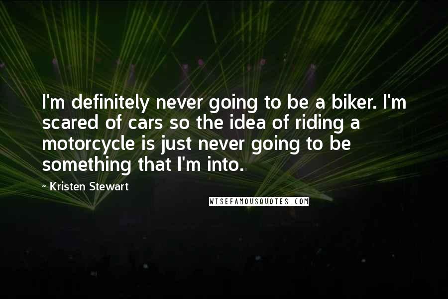 Kristen Stewart Quotes: I'm definitely never going to be a biker. I'm scared of cars so the idea of riding a motorcycle is just never going to be something that I'm into.