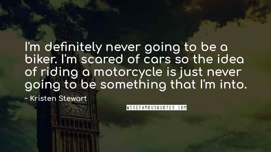 Kristen Stewart Quotes: I'm definitely never going to be a biker. I'm scared of cars so the idea of riding a motorcycle is just never going to be something that I'm into.