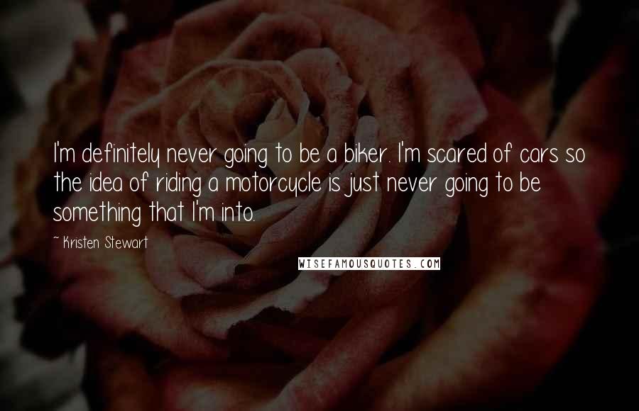 Kristen Stewart Quotes: I'm definitely never going to be a biker. I'm scared of cars so the idea of riding a motorcycle is just never going to be something that I'm into.