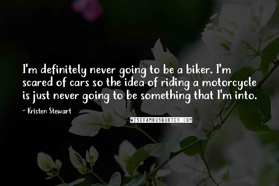 Kristen Stewart Quotes: I'm definitely never going to be a biker. I'm scared of cars so the idea of riding a motorcycle is just never going to be something that I'm into.