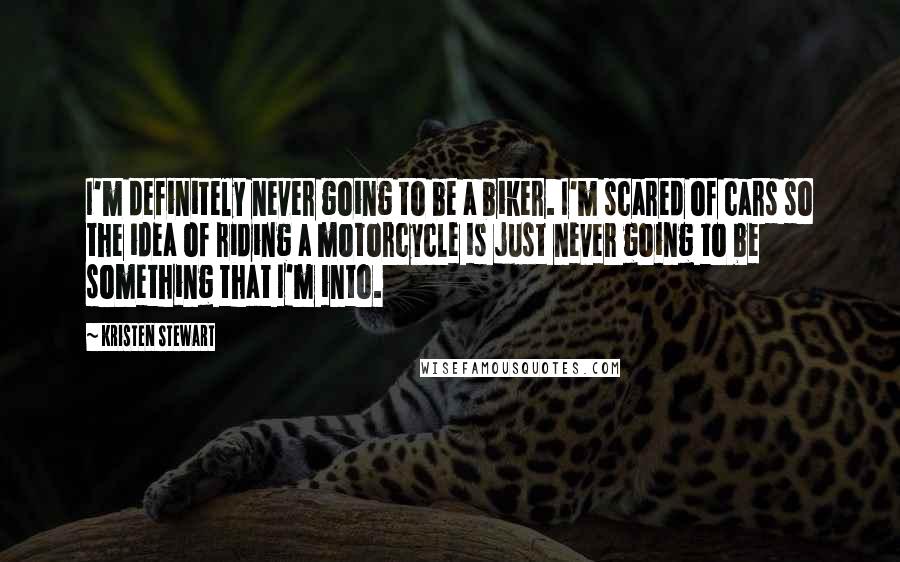 Kristen Stewart Quotes: I'm definitely never going to be a biker. I'm scared of cars so the idea of riding a motorcycle is just never going to be something that I'm into.