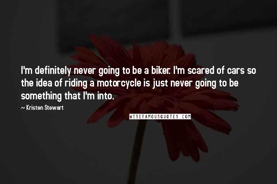 Kristen Stewart Quotes: I'm definitely never going to be a biker. I'm scared of cars so the idea of riding a motorcycle is just never going to be something that I'm into.