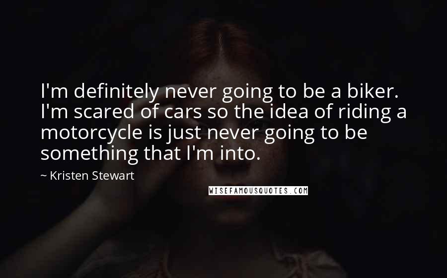 Kristen Stewart Quotes: I'm definitely never going to be a biker. I'm scared of cars so the idea of riding a motorcycle is just never going to be something that I'm into.