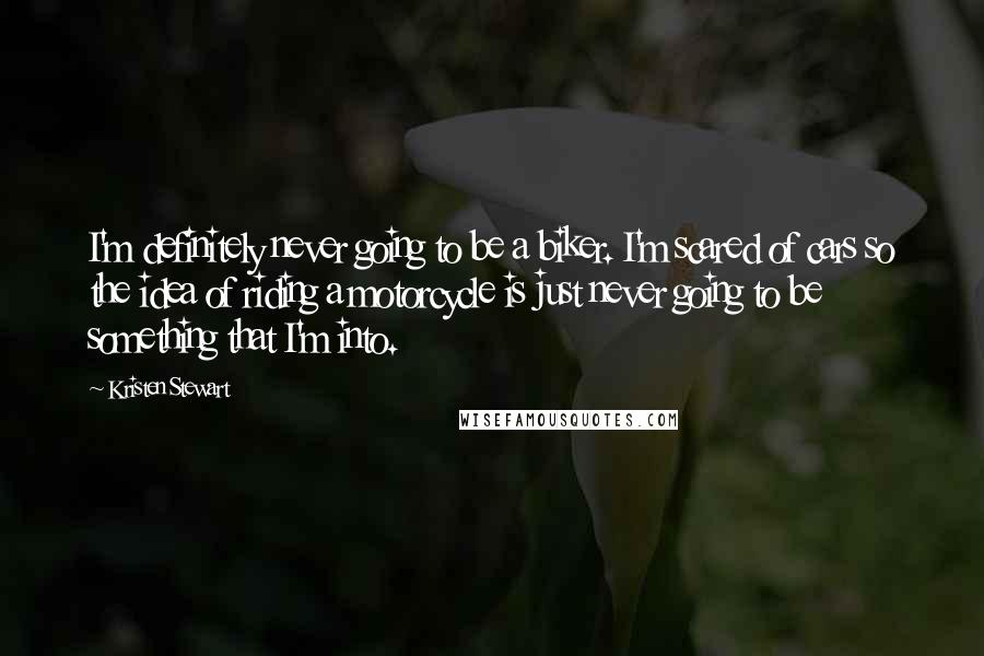 Kristen Stewart Quotes: I'm definitely never going to be a biker. I'm scared of cars so the idea of riding a motorcycle is just never going to be something that I'm into.
