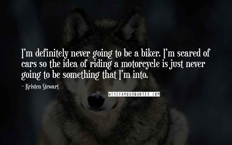 Kristen Stewart Quotes: I'm definitely never going to be a biker. I'm scared of cars so the idea of riding a motorcycle is just never going to be something that I'm into.