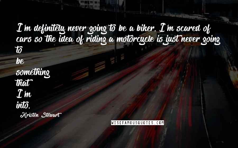 Kristen Stewart Quotes: I'm definitely never going to be a biker. I'm scared of cars so the idea of riding a motorcycle is just never going to be something that I'm into.