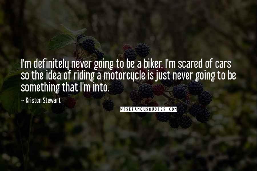 Kristen Stewart Quotes: I'm definitely never going to be a biker. I'm scared of cars so the idea of riding a motorcycle is just never going to be something that I'm into.