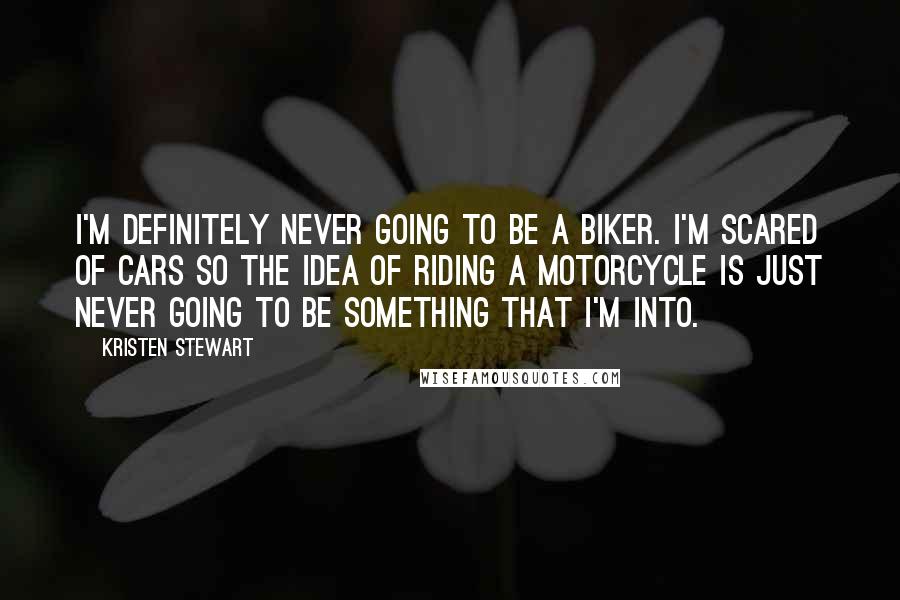 Kristen Stewart Quotes: I'm definitely never going to be a biker. I'm scared of cars so the idea of riding a motorcycle is just never going to be something that I'm into.