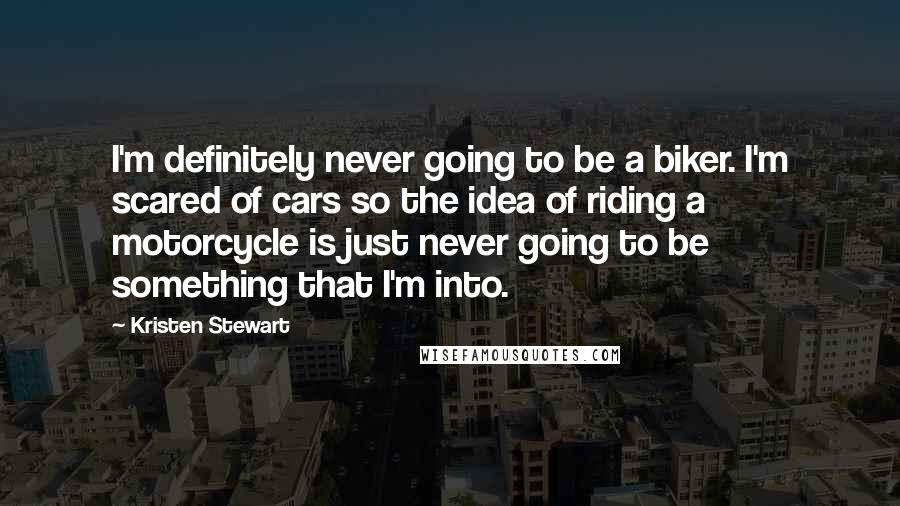 Kristen Stewart Quotes: I'm definitely never going to be a biker. I'm scared of cars so the idea of riding a motorcycle is just never going to be something that I'm into.