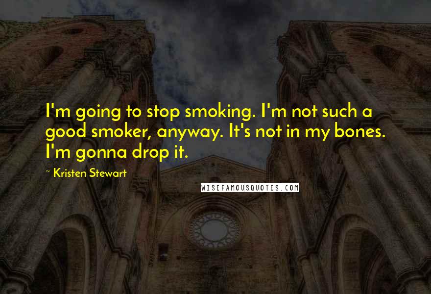 Kristen Stewart Quotes: I'm going to stop smoking. I'm not such a good smoker, anyway. It's not in my bones. I'm gonna drop it.