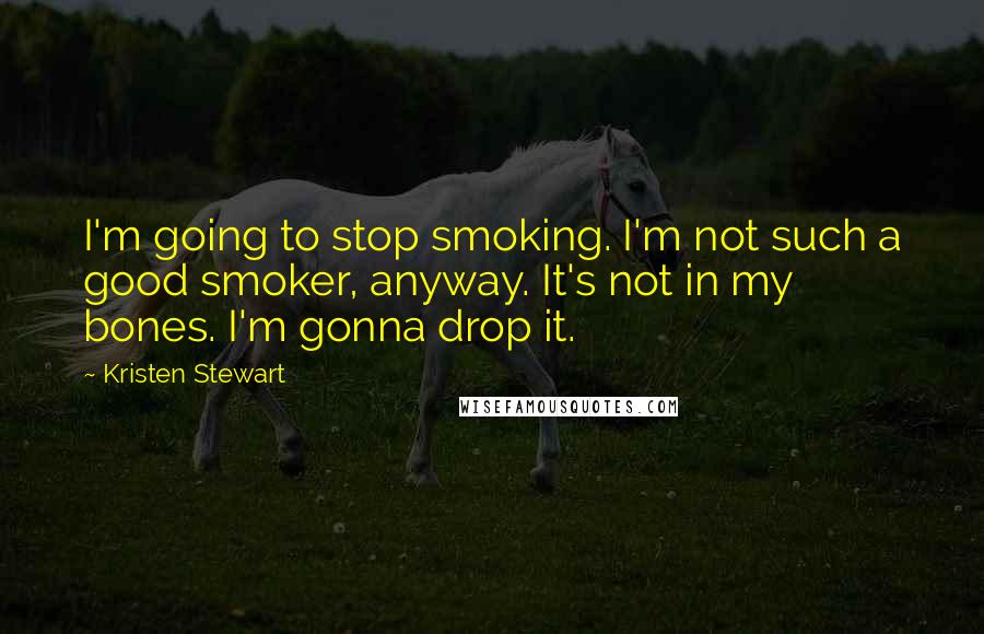 Kristen Stewart Quotes: I'm going to stop smoking. I'm not such a good smoker, anyway. It's not in my bones. I'm gonna drop it.