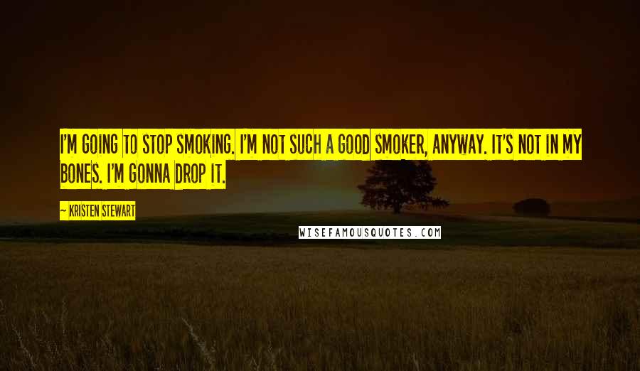 Kristen Stewart Quotes: I'm going to stop smoking. I'm not such a good smoker, anyway. It's not in my bones. I'm gonna drop it.