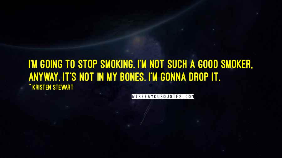 Kristen Stewart Quotes: I'm going to stop smoking. I'm not such a good smoker, anyway. It's not in my bones. I'm gonna drop it.