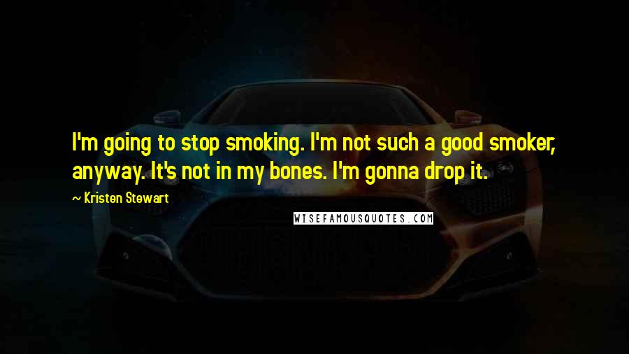 Kristen Stewart Quotes: I'm going to stop smoking. I'm not such a good smoker, anyway. It's not in my bones. I'm gonna drop it.