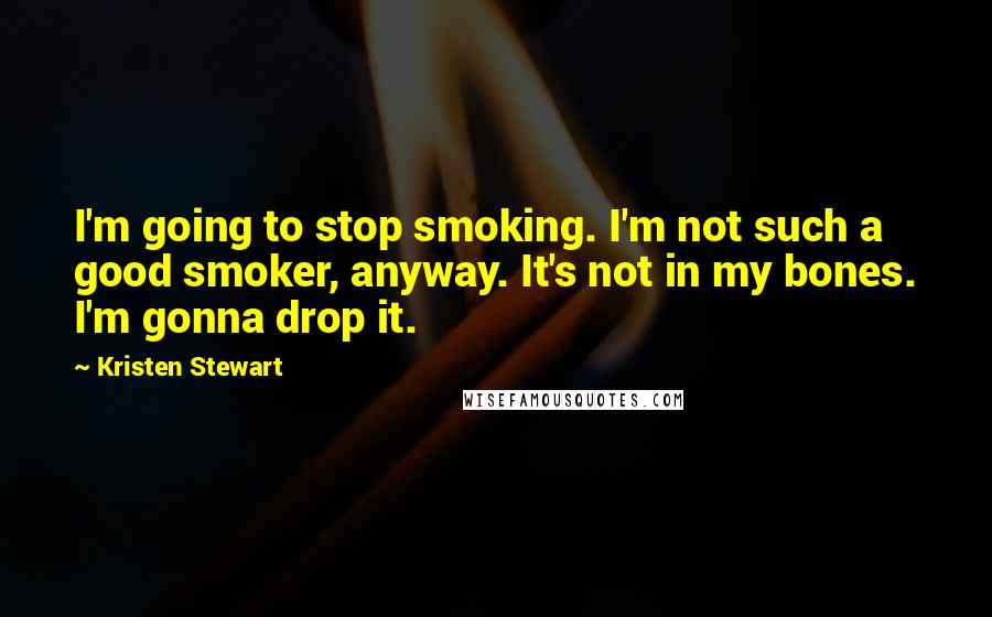 Kristen Stewart Quotes: I'm going to stop smoking. I'm not such a good smoker, anyway. It's not in my bones. I'm gonna drop it.