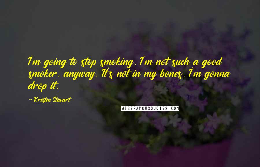 Kristen Stewart Quotes: I'm going to stop smoking. I'm not such a good smoker, anyway. It's not in my bones. I'm gonna drop it.