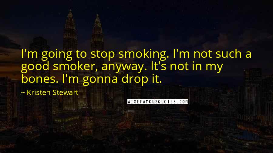 Kristen Stewart Quotes: I'm going to stop smoking. I'm not such a good smoker, anyway. It's not in my bones. I'm gonna drop it.