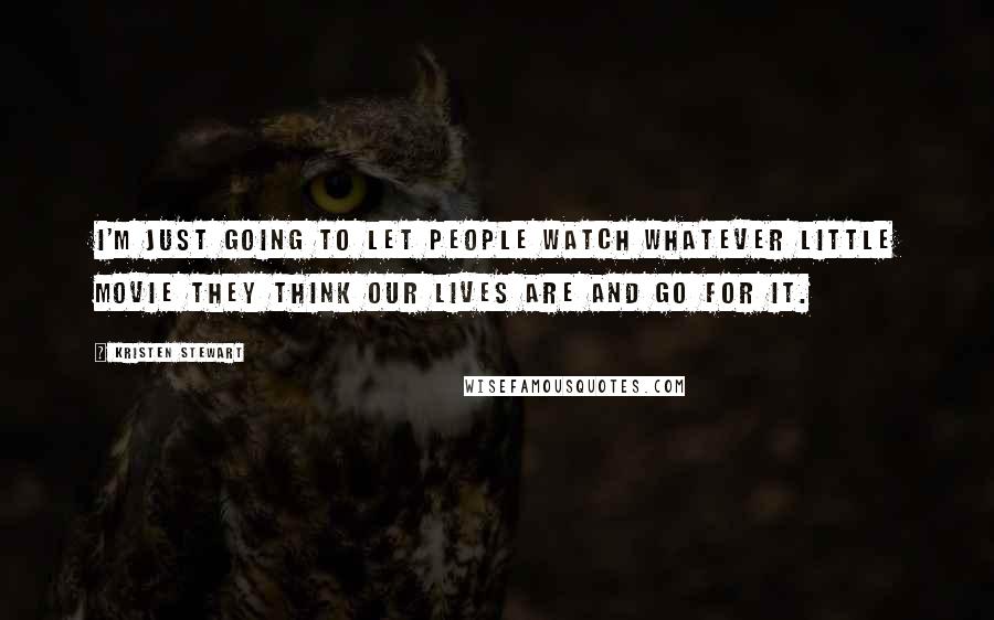 Kristen Stewart Quotes: I'm just going to let people watch whatever little movie they think our lives are and go for it.