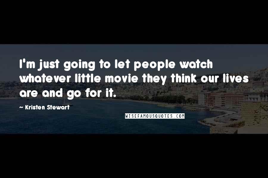 Kristen Stewart Quotes: I'm just going to let people watch whatever little movie they think our lives are and go for it.