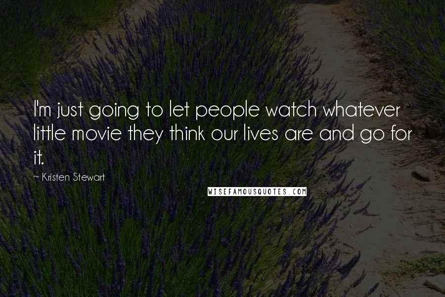 Kristen Stewart Quotes: I'm just going to let people watch whatever little movie they think our lives are and go for it.