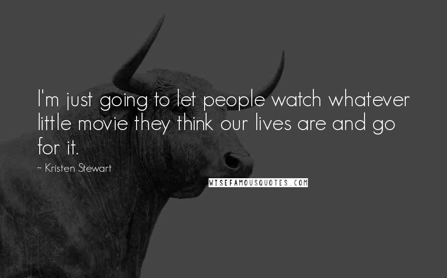 Kristen Stewart Quotes: I'm just going to let people watch whatever little movie they think our lives are and go for it.