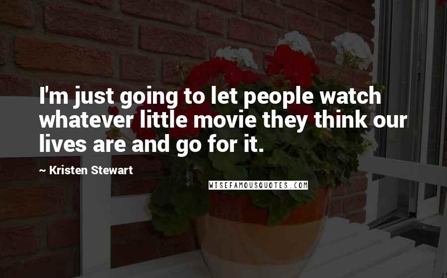 Kristen Stewart Quotes: I'm just going to let people watch whatever little movie they think our lives are and go for it.