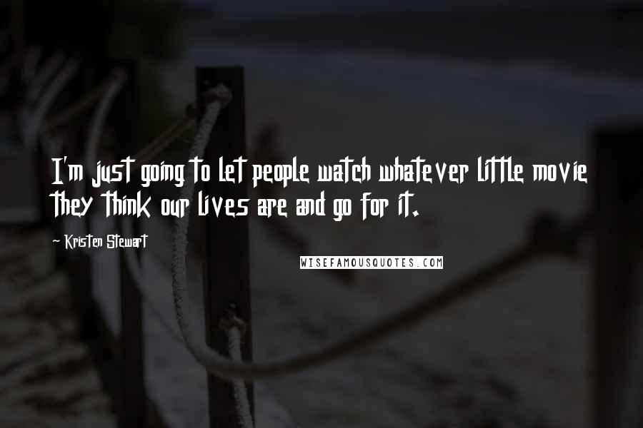 Kristen Stewart Quotes: I'm just going to let people watch whatever little movie they think our lives are and go for it.