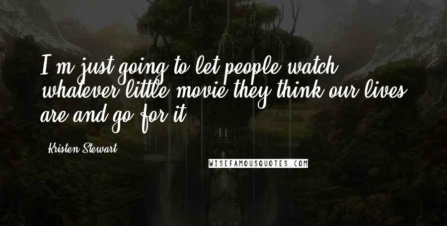 Kristen Stewart Quotes: I'm just going to let people watch whatever little movie they think our lives are and go for it.