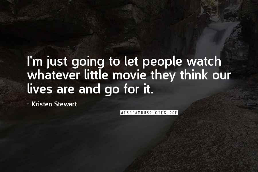 Kristen Stewart Quotes: I'm just going to let people watch whatever little movie they think our lives are and go for it.